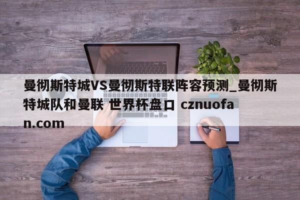 曼彻斯特城VS曼彻斯特联阵容预测_曼彻斯特城队和曼联 世界杯盘口 cznuofan.com