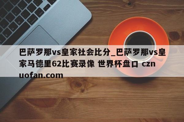 巴萨罗那vs皇家社会比分_巴萨罗那vs皇家马德里62比赛录像 世界杯盘口 cznuofan.com