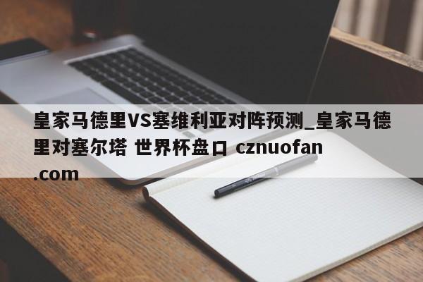皇家马德里VS塞维利亚对阵预测_皇家马德里对塞尔塔 世界杯盘口 cznuofan.com
