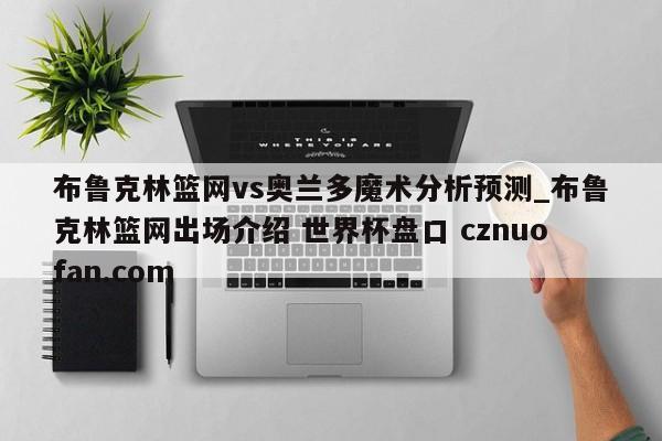 布鲁克林篮网vs奥兰多魔术分析预测_布鲁克林篮网出场介绍 世界杯盘口 cznuofan.com