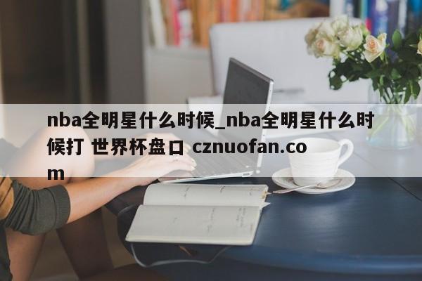 nba全明星什么时候_nba全明星什么时候打 世界杯盘口 cznuofan.com