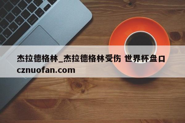 杰拉德格林_杰拉德格林受伤 世界杯盘口 cznuofan.com
