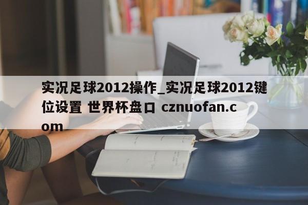 实况足球2012操作_实况足球2012键位设置 世界杯盘口 cznuofan.com