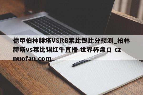 德甲柏林赫塔VSRB莱比锡比分预测_柏林赫塔vs莱比锡红牛直播 世界杯盘口 cznuofan.com