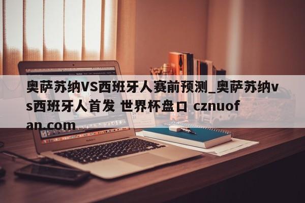 奥萨苏纳VS西班牙人赛前预测_奥萨苏纳vs西班牙人首发 世界杯盘口 cznuofan.com