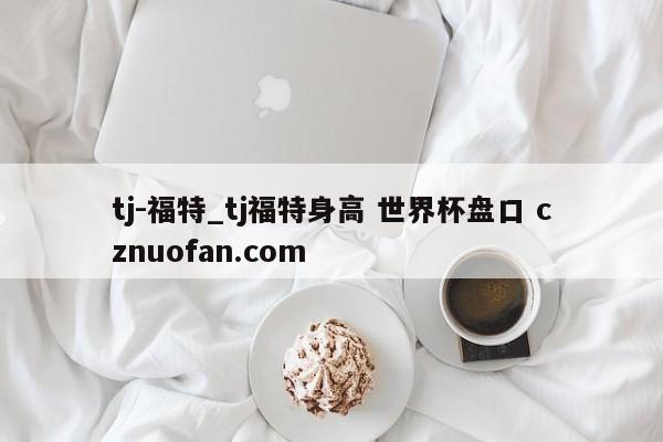 tj-福特_tj福特身高 世界杯盘口 cznuofan.com