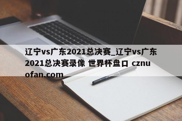 辽宁vs广东2021总决赛_辽宁vs广东2021总决赛录像 世界杯盘口 cznuofan.com
