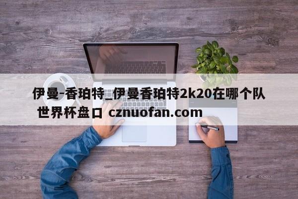 伊曼-香珀特_伊曼香珀特2k20在哪个队 世界杯盘口 cznuofan.com