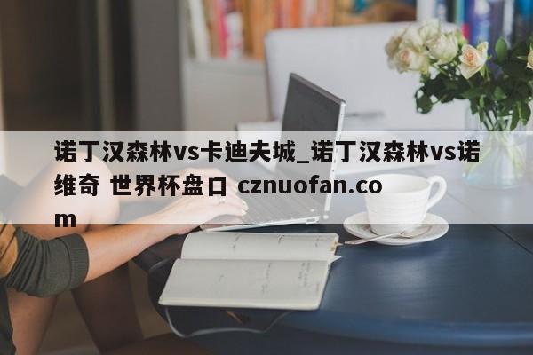 诺丁汉森林vs卡迪夫城_诺丁汉森林vs诺维奇 世界杯盘口 cznuofan.com