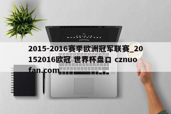 2015-2016赛季欧洲冠军联赛_20152016欧冠 世界杯盘口 cznuofan.com