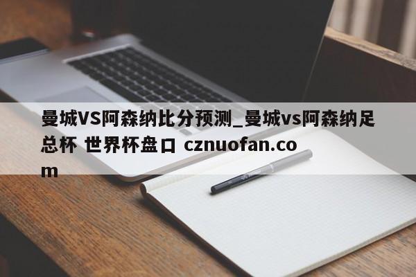 曼城VS阿森纳比分预测_曼城vs阿森纳足总杯 世界杯盘口 cznuofan.com
