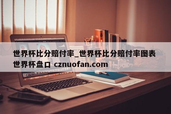 世界杯比分赔付率_世界杯比分赔付率图表 世界杯盘口 cznuofan.com