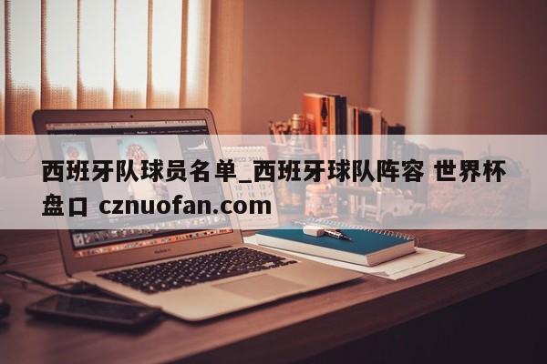 西班牙队球员名单_西班牙球队阵容 世界杯盘口 cznuofan.com