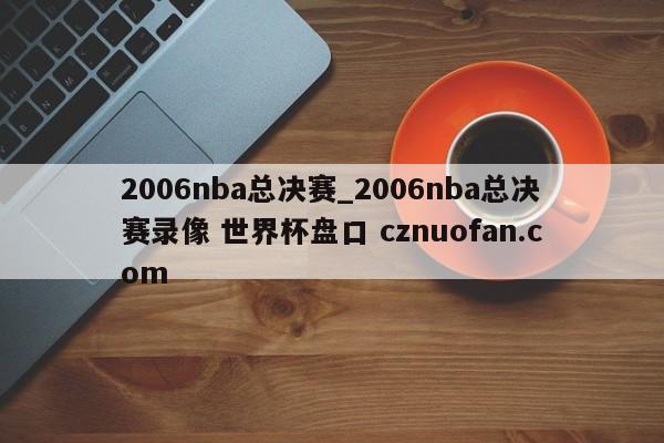 2006nba总决赛_2006nba总决赛录像 世界杯盘口 cznuofan.com