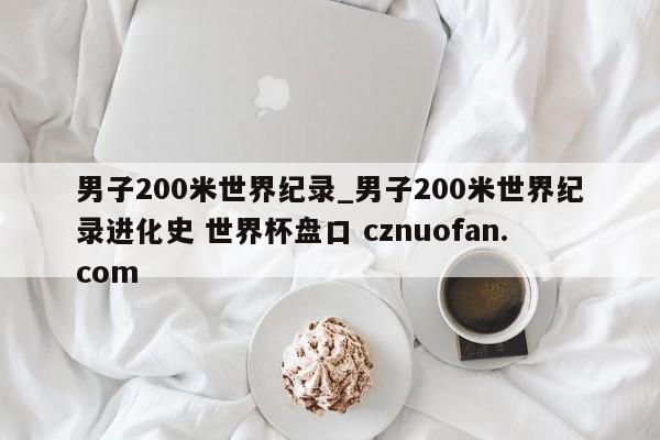 男子200米世界纪录_男子200米世界纪录进化史 世界杯盘口 cznuofan.com