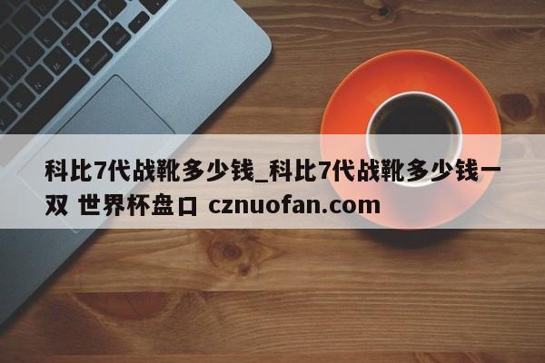 科比7代战靴多少钱_科比7代战靴多少钱一双 世界杯盘口 cznuofan.com