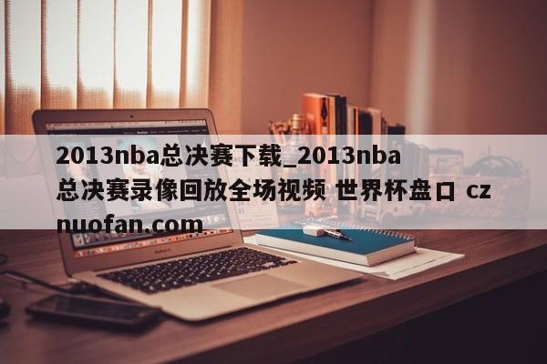 2013nba总决赛下载_2013nba总决赛录像回放全场视频 世界杯盘口 cznuofan.com