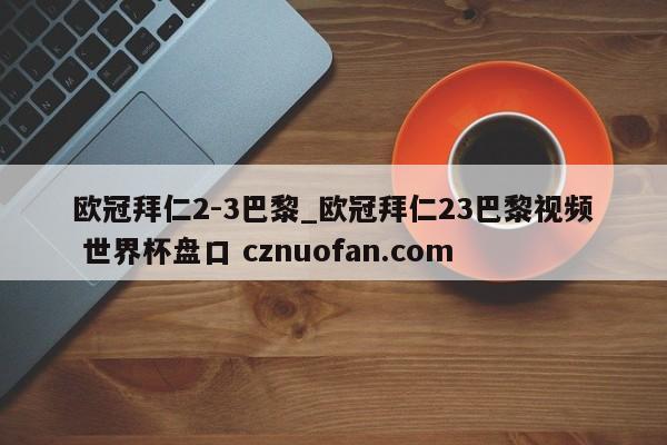 欧冠拜仁2-3巴黎_欧冠拜仁23巴黎视频 世界杯盘口 cznuofan.com